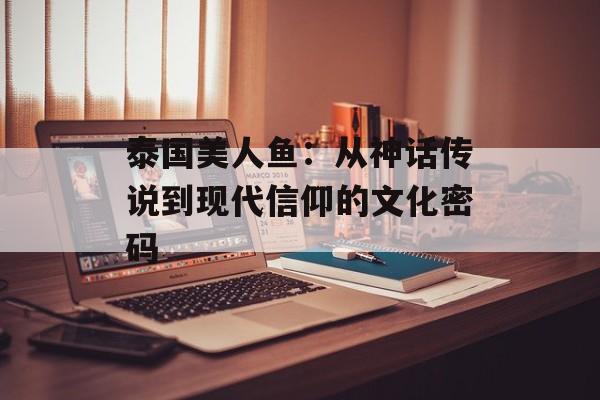 泰国美人鱼:从神话传说到现代信仰的文化密码-第1张图片- 泰国美人鱼:从神话传说到现代信仰的文化密码-第1张图片-