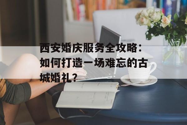 西安婚庆服务全攻略：如何打造一场难忘的古城婚礼？-第1张图片-