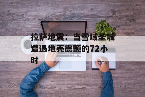 拉萨地震：当雪域圣城遭遇地壳震颤的72小时-第1张图片-