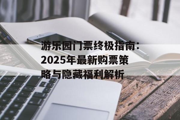 游乐园门票终极指南：2025年最新购票策略与隐藏福利解析-第1张图片-