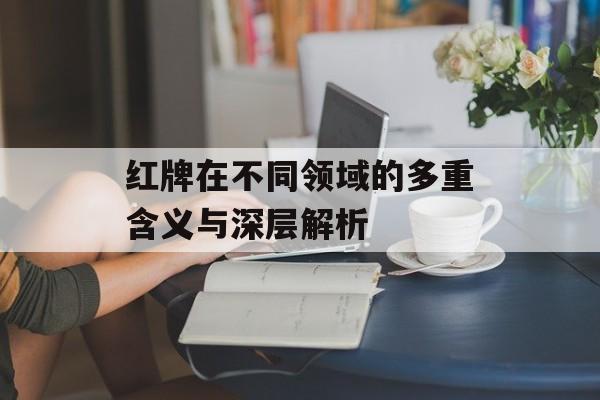 红牌在不同领域的多重含义与深层解析-第1张图片-