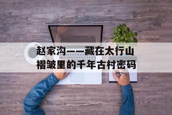 赵家沟——藏在太行山褶皱里的千年古村密码-第1张图片-