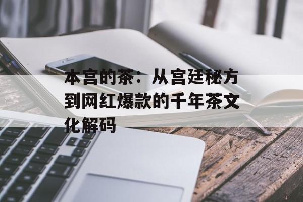 本宫的茶：从宫廷秘方到网红爆款的千年茶文化解码-第1张图片-