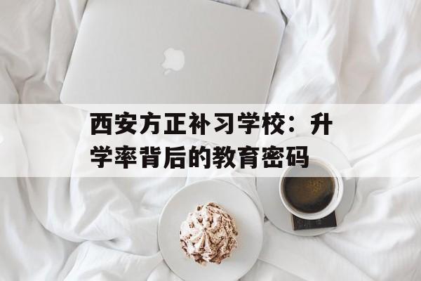 西安方正补习学校：升学率背后的教育密码-第1张图片-