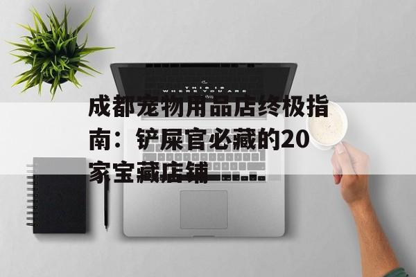 成都宠物用品店终极指南：铲屎官必藏的20家宝藏店铺-第1张图片-