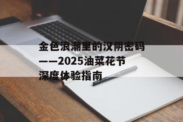 金色浪潮里的汉阴密码——2025油菜花节深度体验指南-第1张图片- 金色浪潮里的汉阴密码——2025油菜花节深度体验指南-第1张图片-