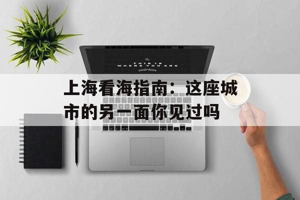 上海看海指南:这座城市的另一面你见过吗-第1张图片- 上海看海指南:这座城市的另一面你见过吗-第1张图片-