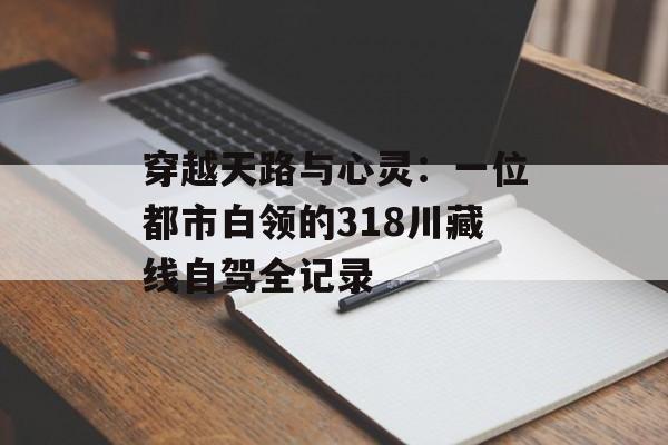 穿越天路与心灵：一位都市白领的318川藏线自驾全记录-第1张图片-