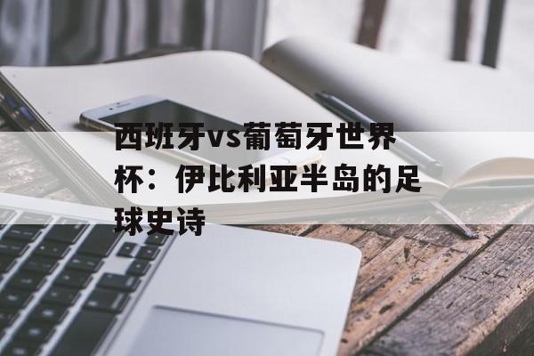 西班牙vs葡萄牙世界杯：伊比利亚半岛的足球史诗-第1张图片-