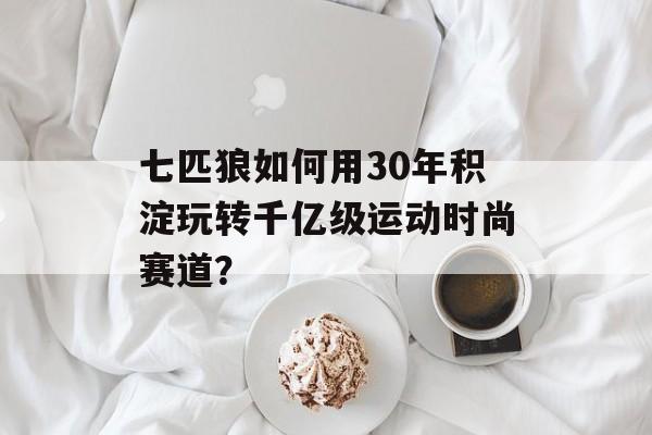 七匹狼如何用30年积淀玩转千亿级运动时尚赛道？-第1张图片-
