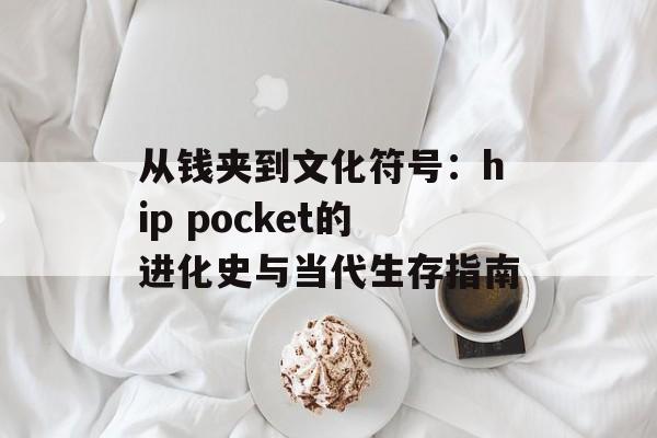 从钱夹到文化符号：hip pocket的进化史与当代生存指南-第1张图片-
