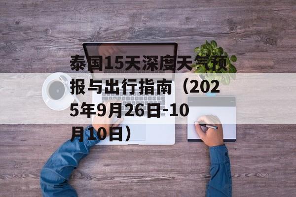 泰国15天深度天气预报与出行指南（2025年9月26日-10月10日）-第1张图片-