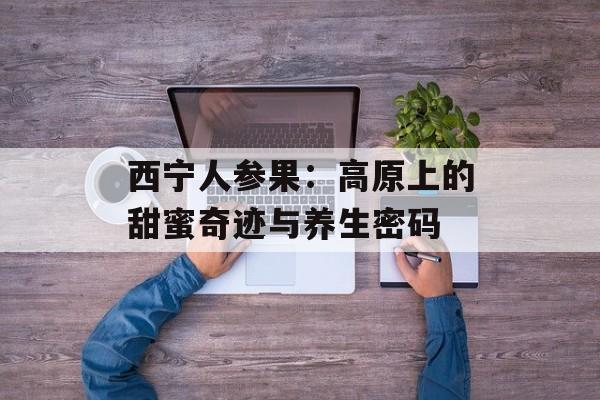 西宁人参果：高原上的甜蜜奇迹与养生密码-第1张图片-