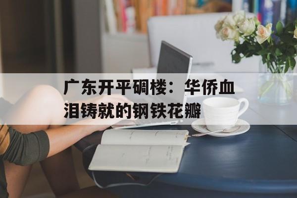 广东开平碉楼：华侨血泪铸就的钢铁花瓣-第1张图片-