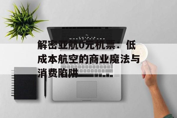 解密亚航0元机票：低成本航空的商业魔法与消费陷阱-第1张图片-