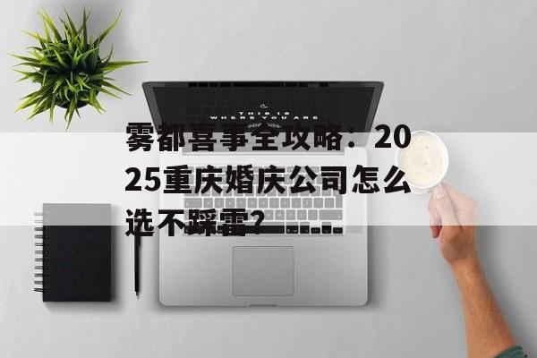 雾都喜事全攻略：2025重庆婚庆公司怎么选不踩雷？-第1张图片-