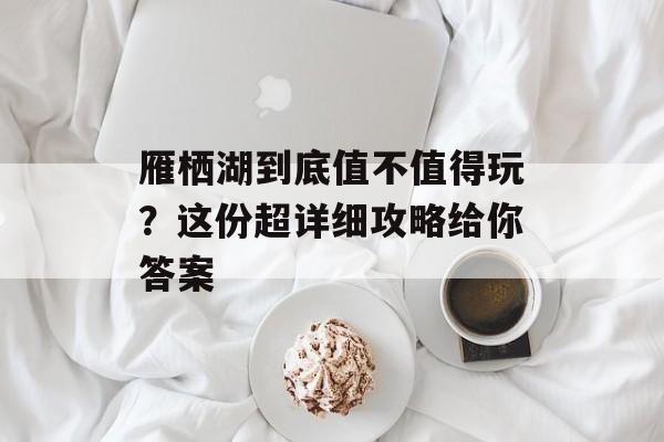 雁栖湖到底值不值得玩？这份超详细攻略给你答案-第1张图片-
