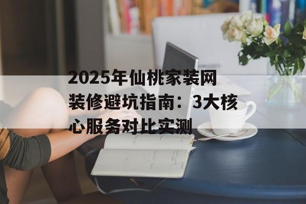 2025年仙桃家装网装修避坑指南：3大核心服务对比实测-第1张图片-