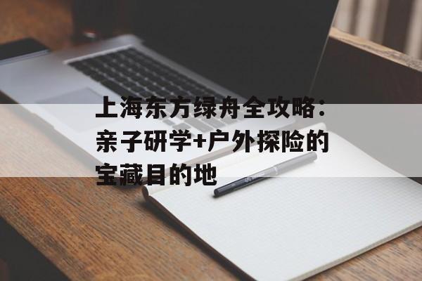 上海东方绿舟全攻略：亲子研学+户外探险的宝藏目的地-第1张图片-