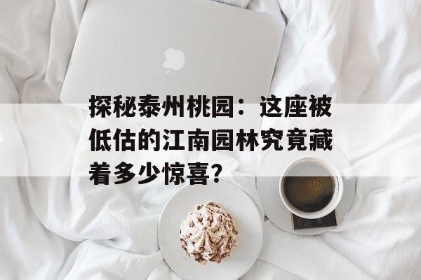探秘泰州桃园：这座被低估的江南园林究竟藏着多少惊喜？-第1张图片-