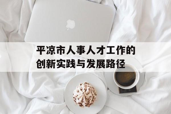 平凉市人事人才工作的创新实践与发展路径-第1张图片-
