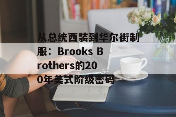 从总统西装到华尔街制服：Brooks Brothers的200年美式阶级密码-第1张图片-