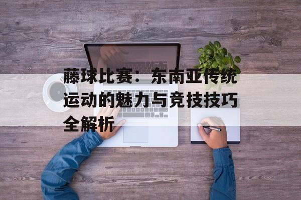 藤球比赛：东南亚传统运动的魅力与竞技技巧全解析-第1张图片-
