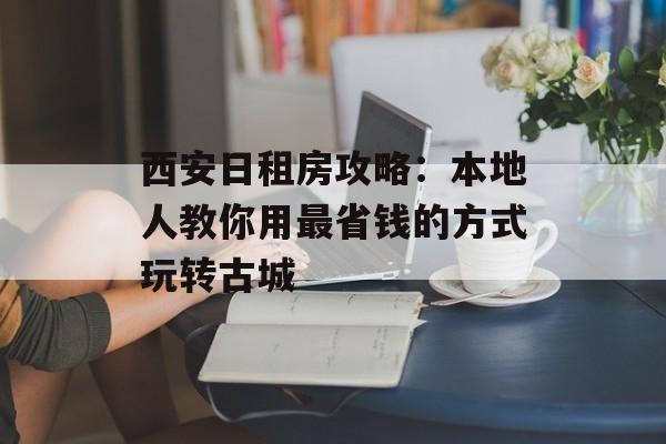 西安日租房攻略：本地人教你用最省钱的方式玩转古城-第1张图片-