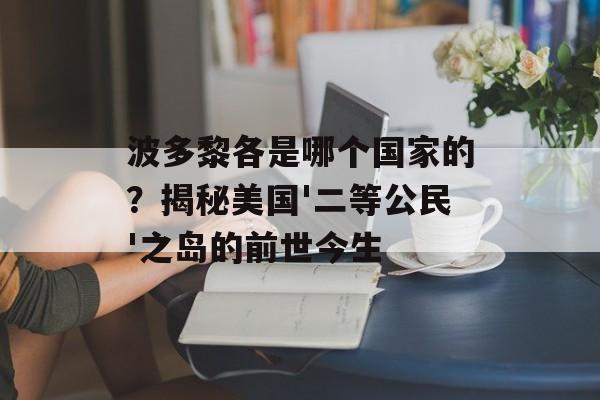 波多黎各是哪个国家的？揭秘美国'二等公民'之岛的前世今生-第1张图片-