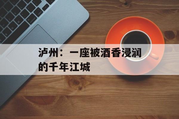 泸州：一座被酒香浸润的千年江城-第1张图片-