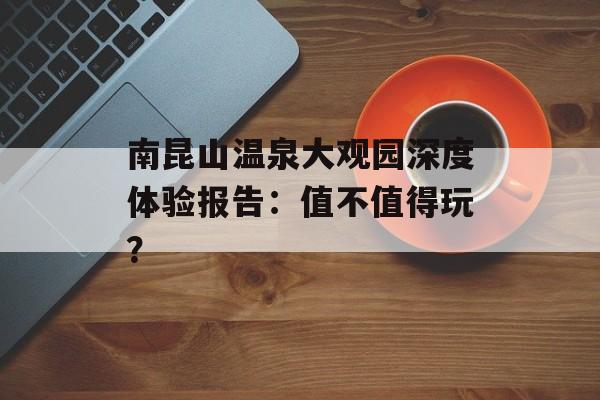 南昆山温泉大观园深度体验报告：值不值得玩？-第1张图片-