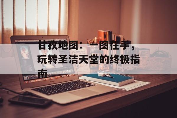 甘孜地图:一图在手,玩转圣洁天堂的终极指南-第1张图片- 甘孜地图:一图在手,玩转圣洁天堂的终极指南-第1张图片-