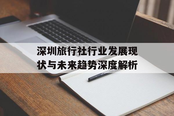 深圳旅行社行业发展现状与未来趋势深度解析-第1张图片-