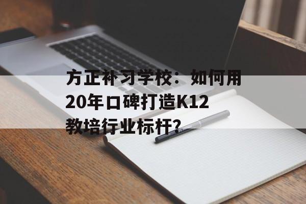方正补习学校：如何用20年口碑打造K12教培行业标杆？-第1张图片-