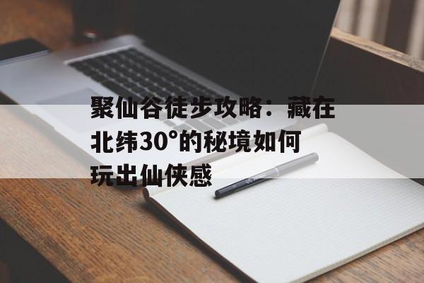 聚仙谷徒步攻略：藏在北纬30°的秘境如何玩出仙侠感-第1张图片-