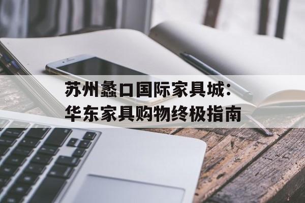 苏州蠡口国际家具城：华东家具购物终极指南-第1张图片-