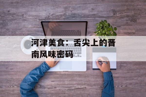 河津美食：舌尖上的晋南风味密码-第1张图片-