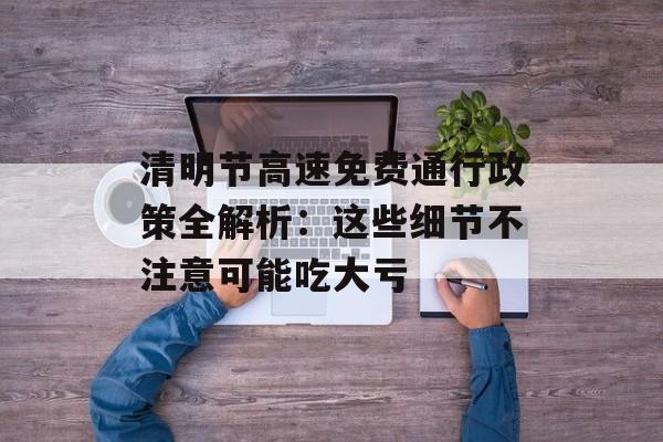 清明节高速免费通行政策全解析：这些细节不注意可能吃大亏-第1张图片-