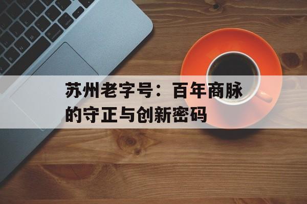苏州老字号：百年商脉的守正与创新密码-第1张图片-