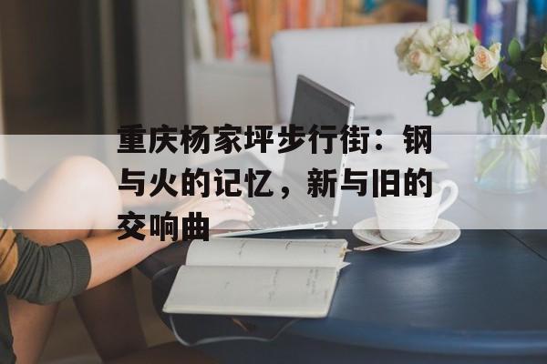 重庆杨家坪步行街：钢与火的记忆，新与旧的交响曲-第1张图片-