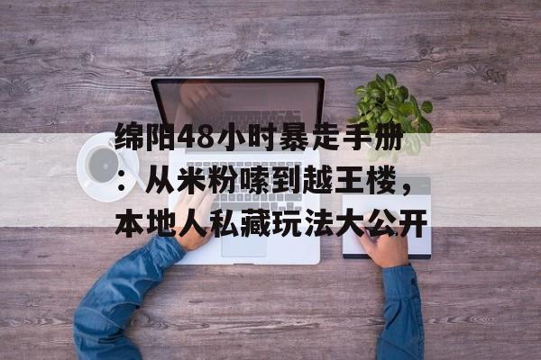 绵阳48小时暴走手册：从米粉嗦到越王楼，本地人私藏玩法大公开-第1张图片-