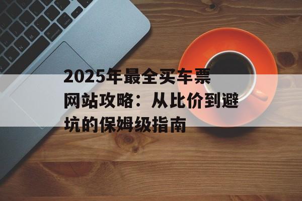 2025年最全买车票网站攻略：从比价到避坑的保姆级指南-第1张图片-