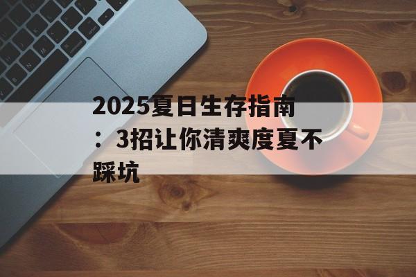2025夏日生存指南：3招让你清爽度夏不踩坑-第1张图片-