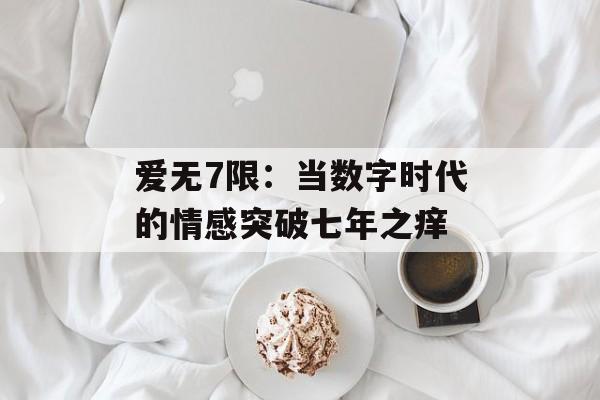 爱无7限：当数字时代的情感突破七年之痒-第1张图片-