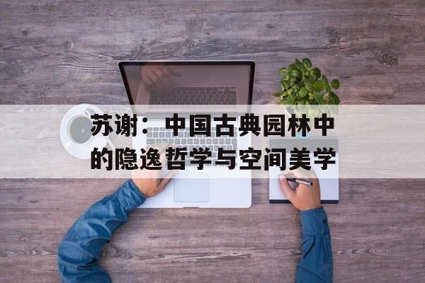 苏谢：中国古典园林中的隐逸哲学与空间美学-第1张图片-