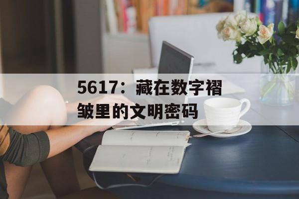 5617:藏在数字褶皱里的文明密码-第1张图片- 5617:藏在数字褶皱里的文明密码-第1张图片-