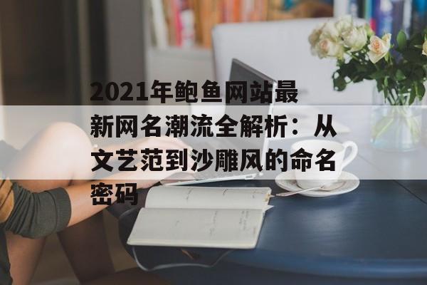 2021年鲍鱼网站最新网名潮流全解析：从文艺范到沙雕风的命名密码-第1张图片-