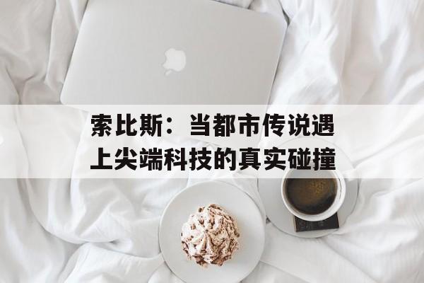 索比斯:当都市传说遇上尖端科技的真实碰撞-第1张图片- 索比斯:当都市传说遇上尖端科技的真实碰撞-第1张图片-