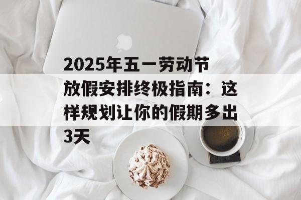 2025年五一劳动节放假安排终极指南：这样规划让你的假期多出3天-第1张图片-