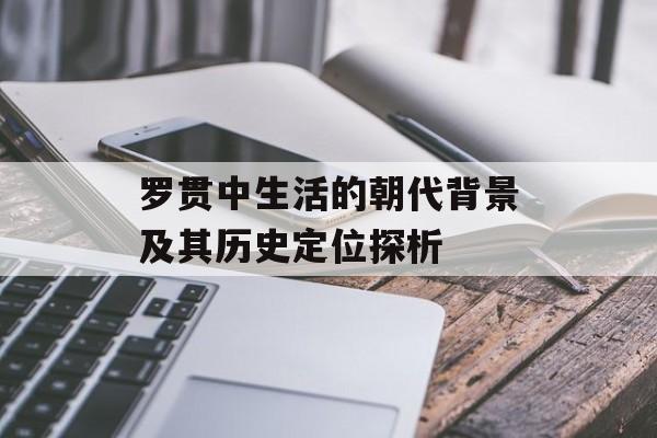 罗贯中生活的朝代背景及其历史定位探析-第1张图片-